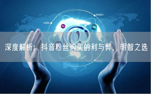 深度解析：抖音粉丝购买的利与弊，明智之选