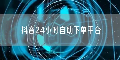 抖音24小时自助下单平台