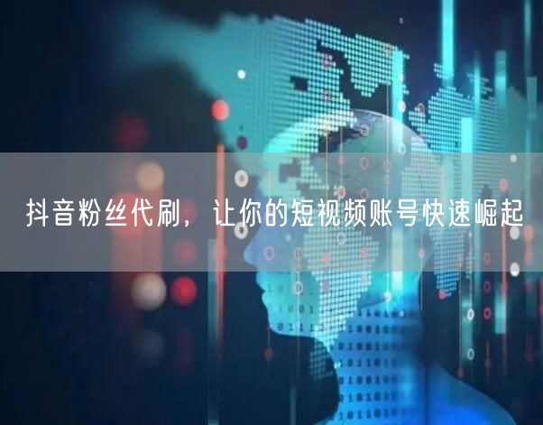 抖音粉丝代刷，让你的短视频账号快速崛起