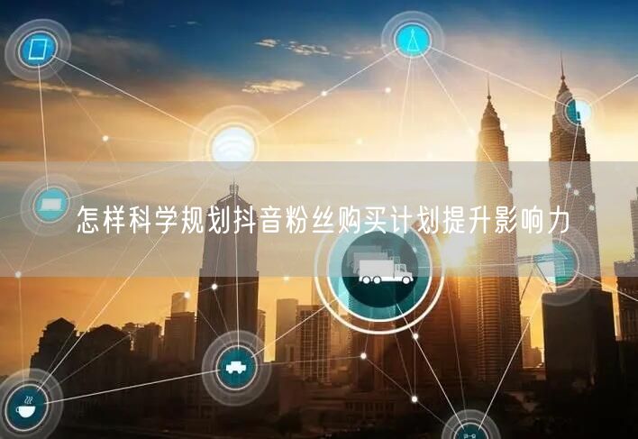 怎样科学规划抖音粉丝购买计划提升影响力