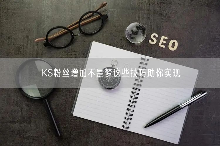 KS粉丝增加不是梦这些技巧助你实现