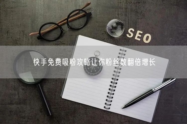 快手免费吸粉攻略让你粉丝数翻倍增长