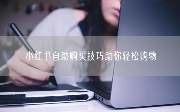 小红书自助购买技巧助你轻松购物