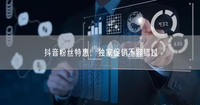 抖音粉丝特惠，独家促销不容错过