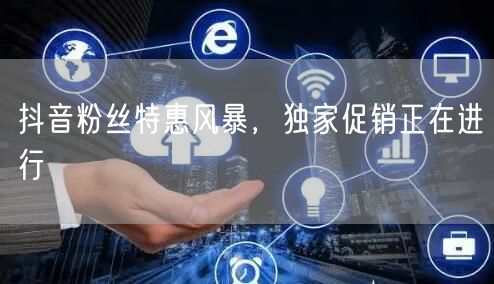 抖音粉丝特惠风暴，独家促销正在进行