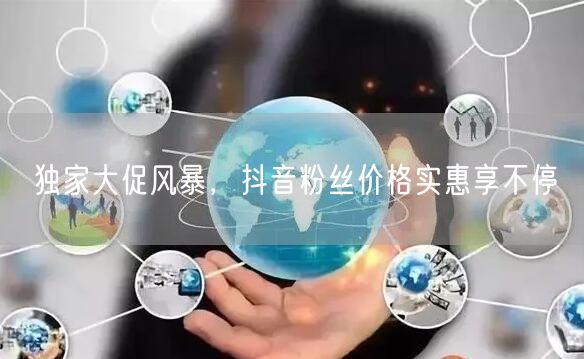 独家大促风暴，抖音粉丝价格实惠享不停