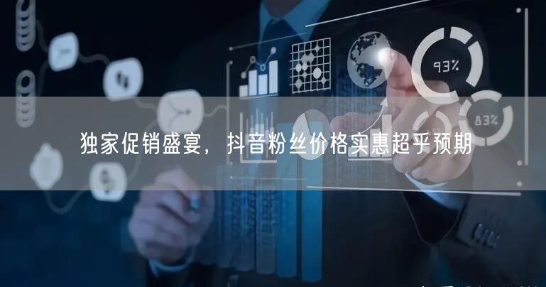 独家促销盛宴，抖音粉丝价格实惠超乎预期