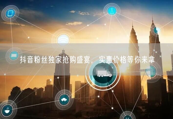 抖音粉丝独家抢购盛宴，实惠价格等你来拿
