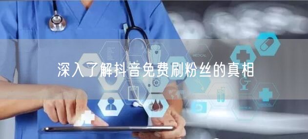深入了解抖音免费刷粉丝的真相