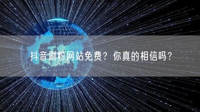抖音刷粉网站免费？你真的相信吗？