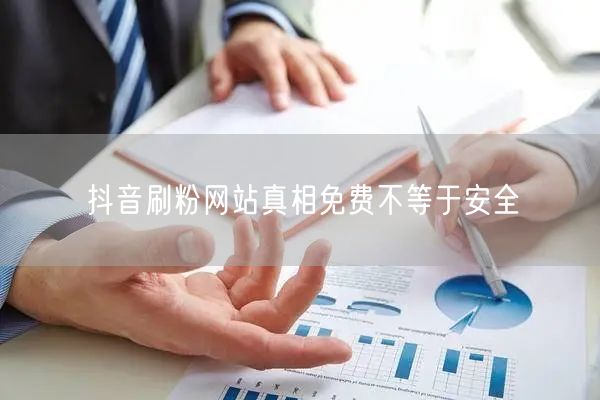 抖音刷粉网站真相免费不等于安全