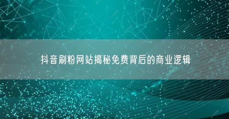 抖音刷粉网站揭秘免费背后的商业逻辑