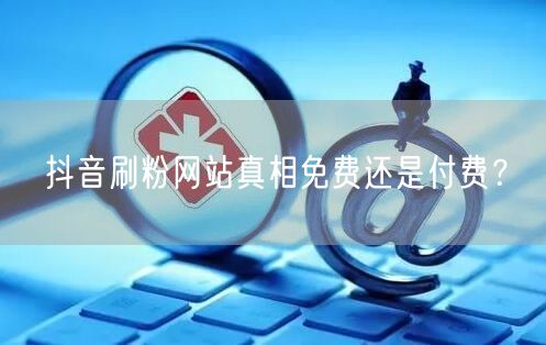抖音刷粉网站真相免费还是付费？