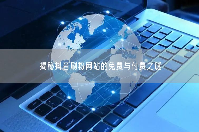 揭秘抖音刷粉网站的免费与付费之谜