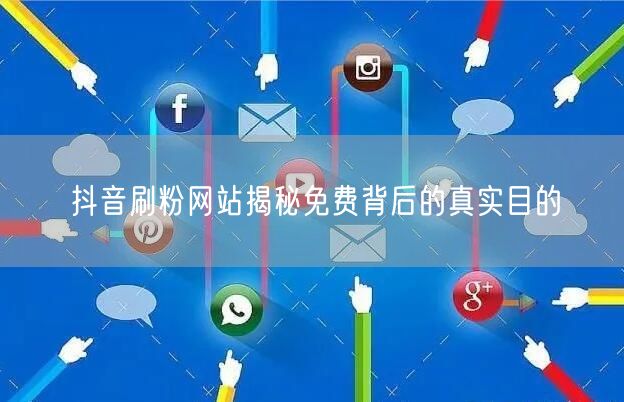 抖音刷粉网站揭秘免费背后的真实目的