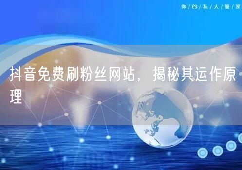 抖音免费刷粉丝网站，揭秘其运作原理