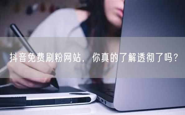 抖音免费刷粉网站，你真的了解透彻了吗？