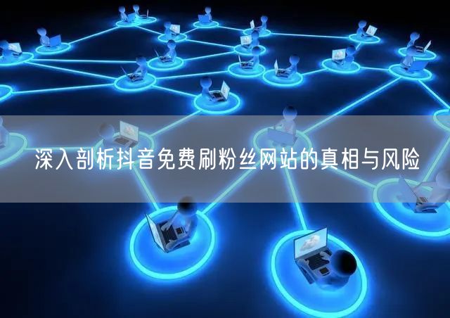 深入剖析抖音免费刷粉丝网站的真相与风险