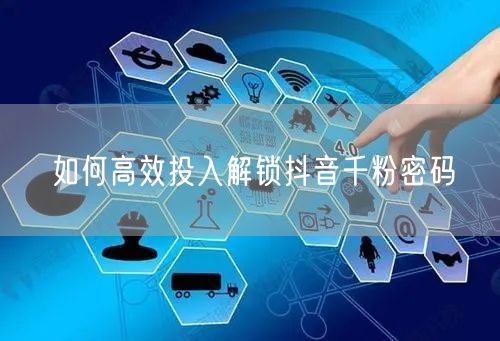 如何高效投入解锁抖音千粉密码