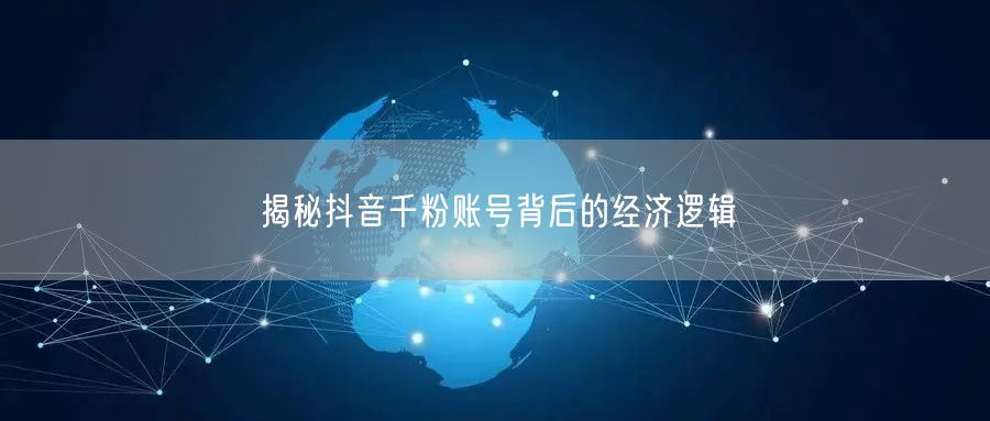 揭秘抖音千粉账号背后的经济逻辑