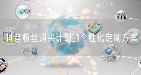 抖音粉丝购买计划的个性化定制方案