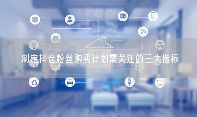 制定抖音粉丝购买计划需关注的三大指标