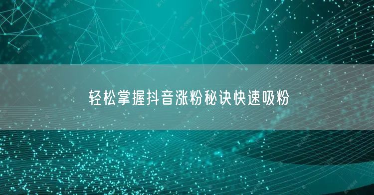 轻松掌握抖音涨粉秘诀快速吸粉