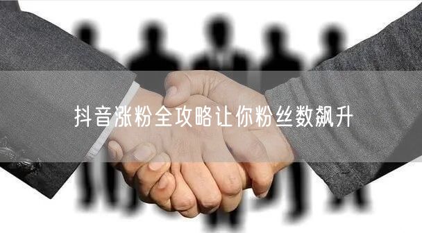 抖音涨粉全攻略让你粉丝数飙升