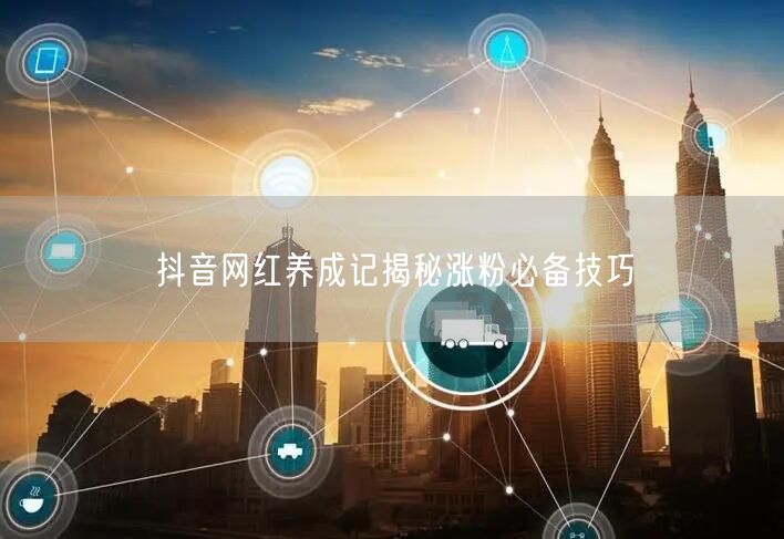 抖音网红养成记揭秘涨粉必备技巧