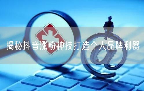 揭秘抖音涨粉神技打造个人品牌利器