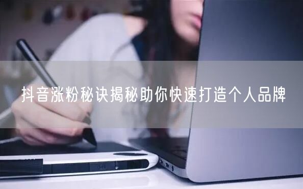 抖音涨粉秘诀揭秘助你快速打造个人品牌