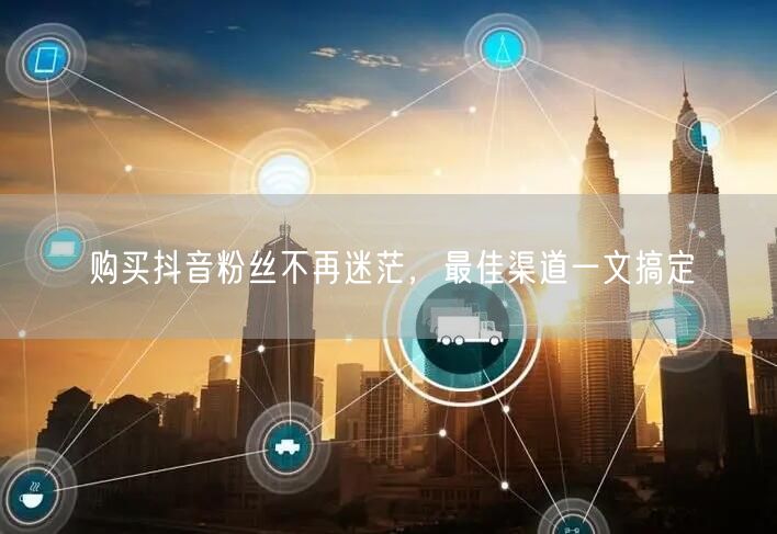 购买抖音粉丝不再迷茫，最佳渠道一文搞定