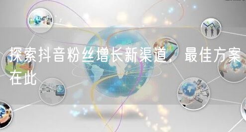 探索抖音粉丝增长新渠道，最佳方案在此