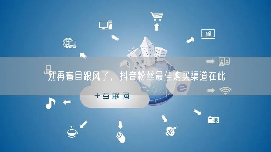 别再盲目跟风了，抖音粉丝最佳购买渠道在此