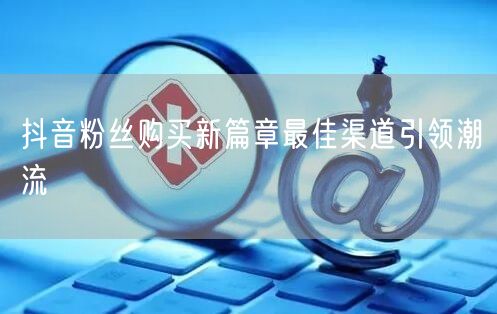 抖音粉丝购买新篇章最佳渠道引领潮流
